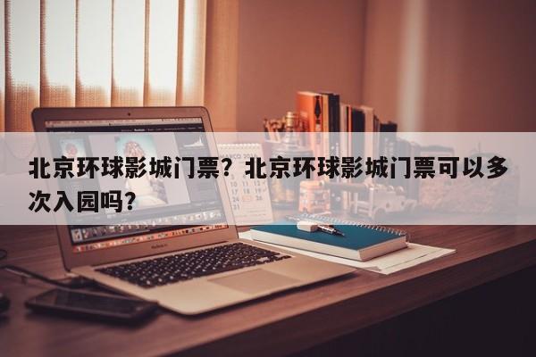 北京环球影城门票？北京环球影城门票可以多次入园吗？-第1张图片