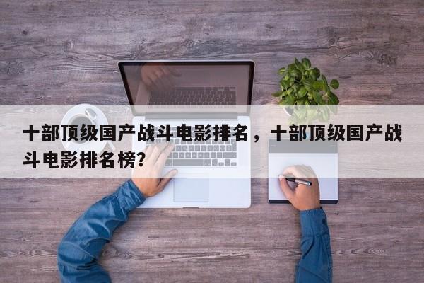 十部顶级国产战斗电影排名，十部顶级国产战斗电影排名榜？-第1张图片