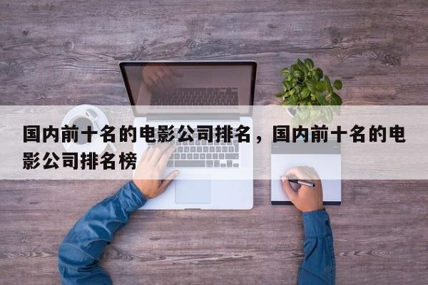 国内前十名的电影公司排名，国内前十名的电影公司排名榜-第1张图片