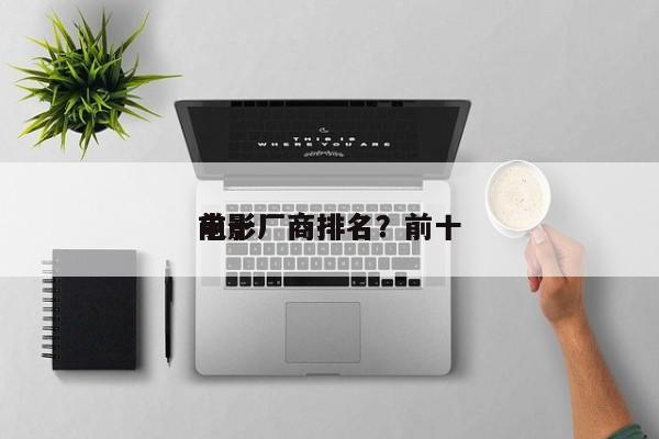 前十
电影厂商排名？前十
电影厂商排名？-第1张图片