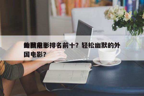 外国前十
幽默电影排名前十？轻松幽默的外国电影？-第1张图片