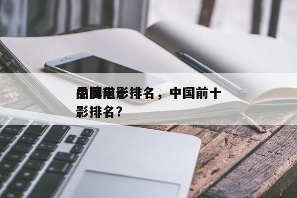 中国前十
品牌电影排名，中国前十
品牌电影排名？-第1张图片