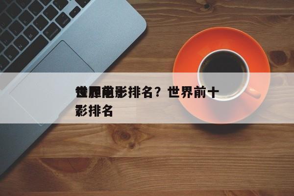 世界前十
丧胆电影排名？世界前十
丧尸电影排名
？-第1张图片