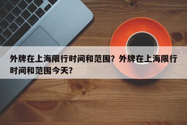 外牌在上海限行时间和范围？外牌在上海限行时间和范围今天？-第1张图片