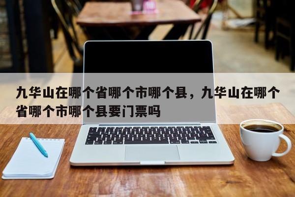 九华山在哪个省哪个市哪个县，九华山在哪个省哪个市哪个县要门票吗-第1张图片