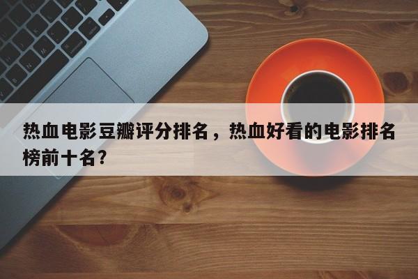 热血电影豆瓣评分排名，热血好看的电影排名
榜前十名？-第1张图片
