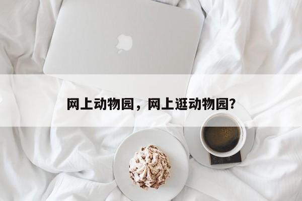 网上动物园，网上逛动物园？-第1张图片