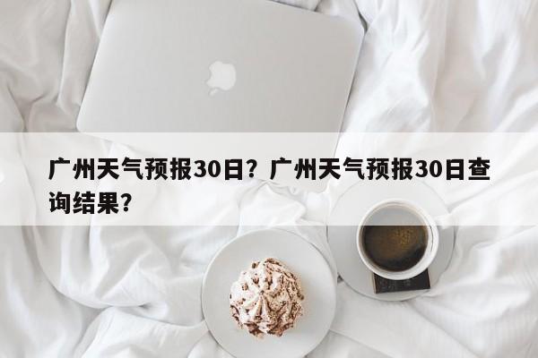 广州天气预报30日？广州天气预报30日查询结果？-第1张图片