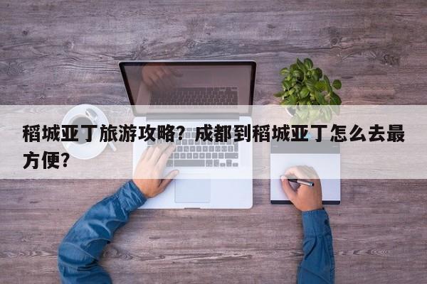 稻城亚丁旅游攻略？成都到稻城亚丁怎么去最方便？-第1张图片