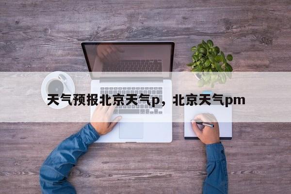 天气预报北京天气p，北京天气pm-第1张图片