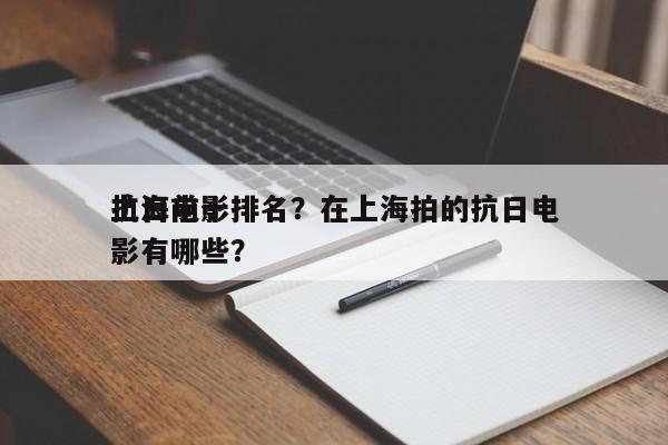 上海前十
抗日电影排名？在上海拍的抗日电影有哪些？-第1张图片
