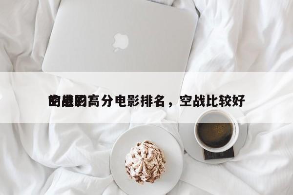 空战的高分电影排名，空战比较好
的电影？-第1张图片