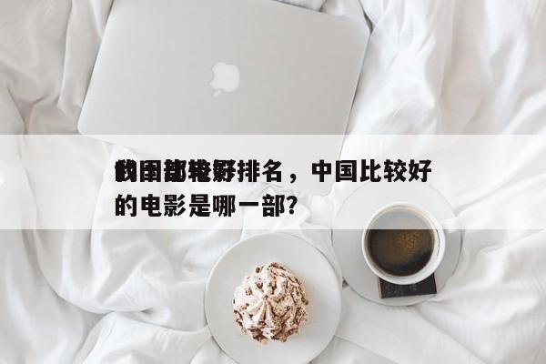 我国比较好
的十部电影排名，中国比较好
的电影是哪一部？-第1张图片