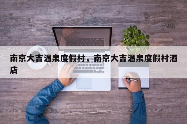 南京大吉温泉度假村，南京大吉温泉度假村酒店-第1张图片
