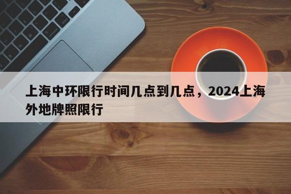 上海中环限行时间几点到几点，2024上海外地牌照限行-第1张图片