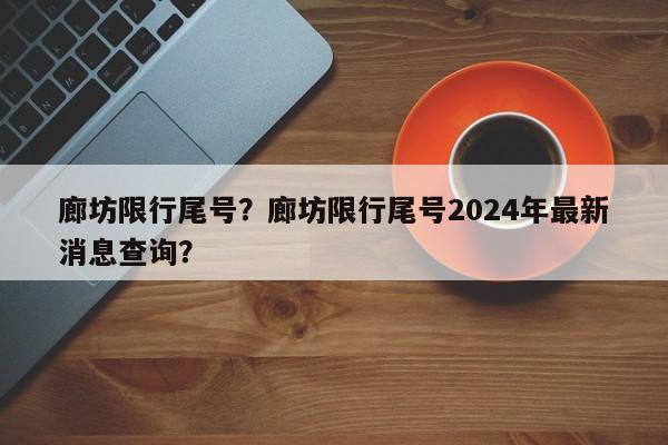 廊坊限行尾号？廊坊限行尾号2024年最新消息查询？-第1张图片