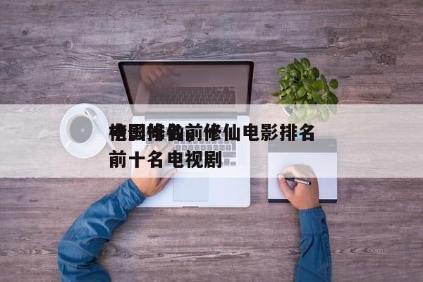 中国修仙前十
电影排名，修仙电影排名
榜前十名电视剧-第1张图片