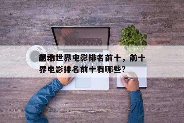 前十
感动世界电影排名前十，前十
感动世界电影排名前十有哪些？-第1张图片