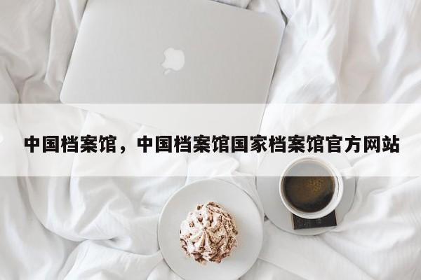 中国档案馆，中国档案馆国家档案馆官方网站
-第1张图片