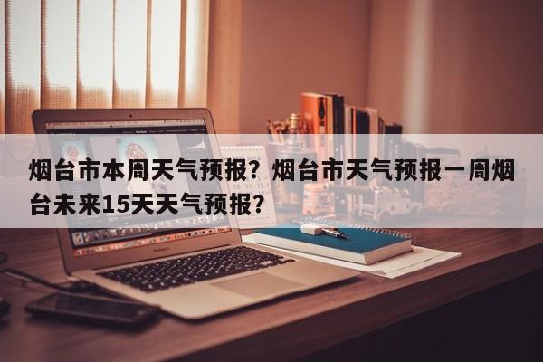 烟台市本周天气预报？烟台市天气预报一周烟台未来15天天气预报？-第1张图片