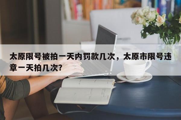 太原限号被拍一天内罚款几次，太原市限号违章一天拍几次？-第1张图片
