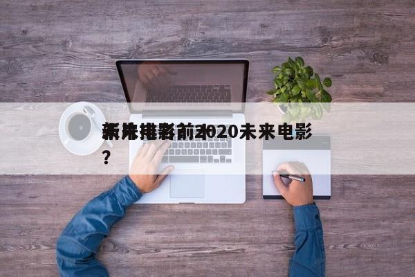 未来电影前十
新片排名？2020未来电影？-第1张图片