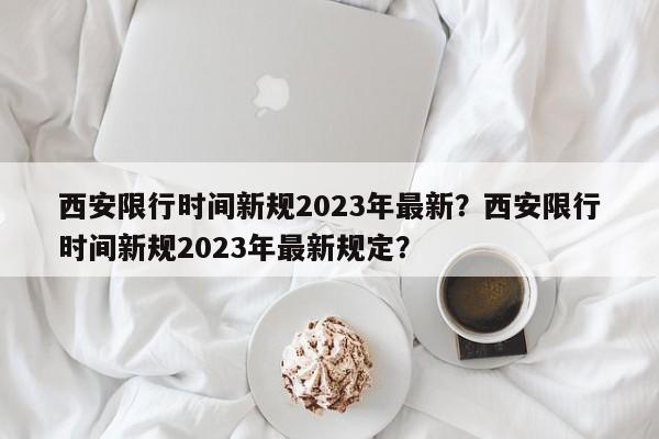 西安限行时间新规2023年最新？西安限行时间新规2023年最新规定？-第1张图片