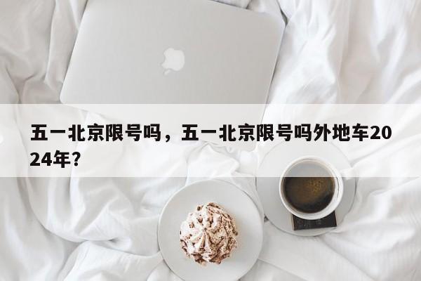 五一北京限号吗，五一北京限号吗外地车2024年？-第1张图片