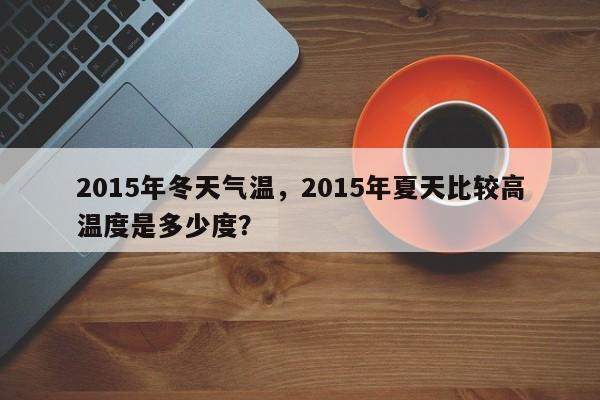 2015年冬天气温，2015年夏天比较高
温度是多少度？-第1张图片