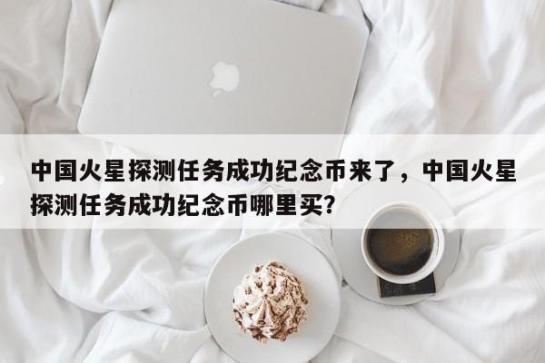 中国火星探测任务成功纪念币来了，中国火星探测任务成功纪念币哪里买？-第1张图片