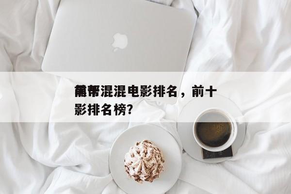 前十
黑帮混混电影排名，前十
黑帮混混电影排名榜？-第1张图片