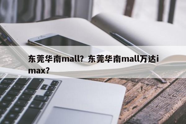东莞华南mall？东莞华南mall万达imax？-第1张图片