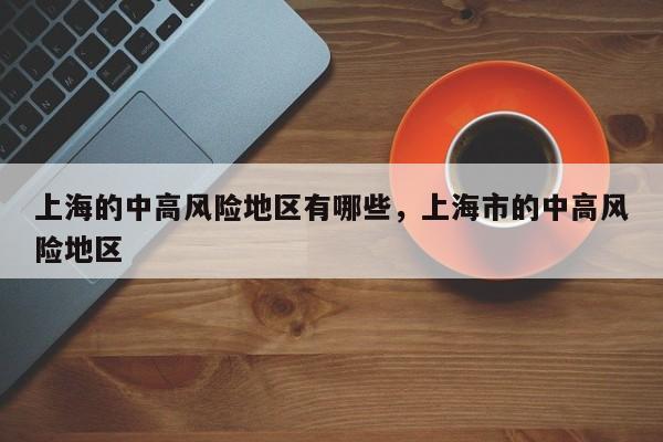 上海的中高风险地区有哪些，上海市的中高风险地区-第1张图片