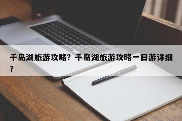 千岛湖旅游攻略？千岛湖旅游攻略一日游详细？-第1张图片