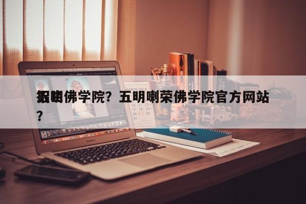 五明佛学院？五明喇荣佛学院官方网站
招生？-第1张图片