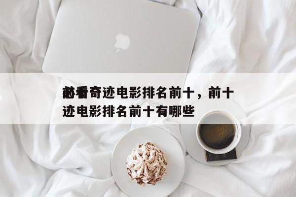 前十
必看奇迹电影排名前十，前十
必看奇迹电影排名前十有哪些-第1张图片