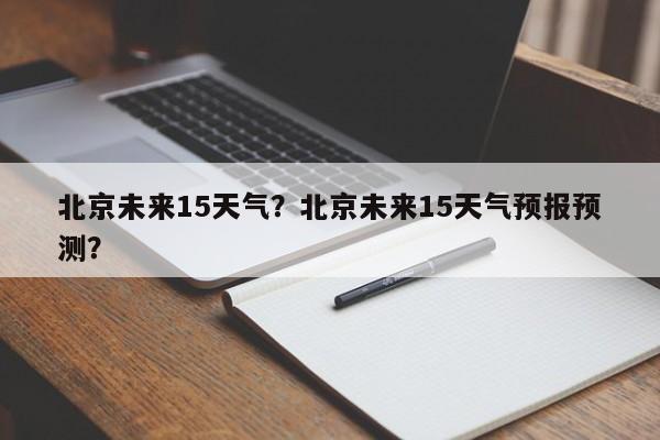 北京未来15天气？北京未来15天气预报预测？-第1张图片