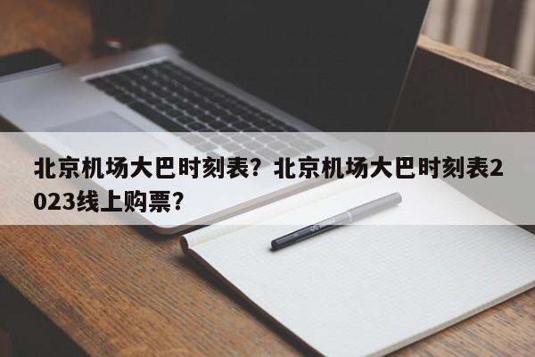 北京机场大巴时刻表？北京机场大巴时刻表2023线上购票？-第1张图片