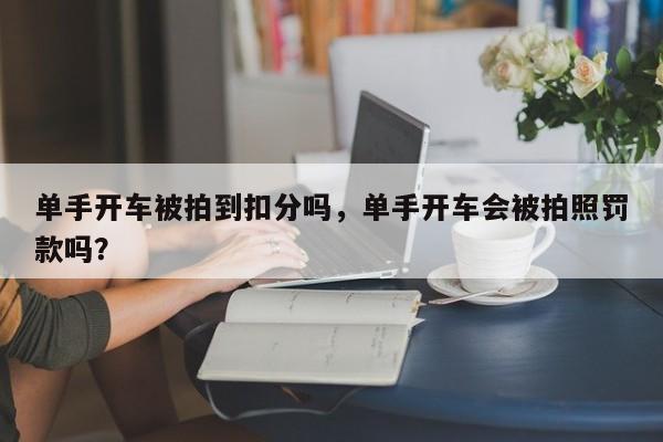 单手开车被拍到扣分吗，单手开车会被拍照罚款吗？-第1张图片