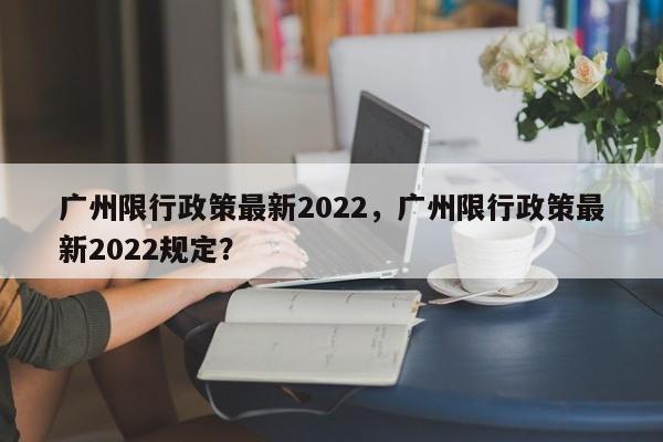 广州限行政策最新2022，广州限行政策最新2022规定？-第1张图片