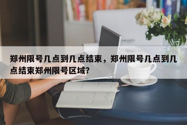 郑州限号几点到几点结束，郑州限号几点到几点结束郑州限号区域？-第1张图片