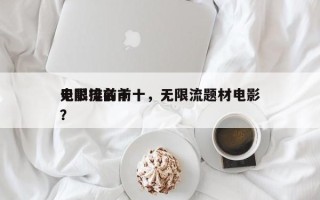 无限流前十
电影排名前十，无限流题材电影？