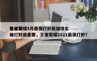 王者荣耀5月最强打野英雄排名
榜选取
正确打野很重要，王者荣耀2021最强打野？