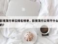 影视发行单位排名榜单，影视发行公司干什么的？