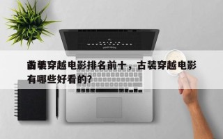 前十
古装穿越电影排名前十，古装穿越电影有哪些好看的？