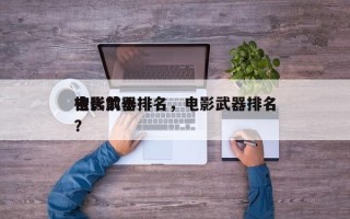 电影前十
古代武器排名，电影武器排名
榜？