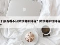 十部百看不厌武侠电影排名？武侠电影榜排名？