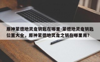 原神蒙德地灵龛钥匙在哪里-蒙德地灵龛钥匙位置大全，原神蒙德地灵龛之钥在哪里用？