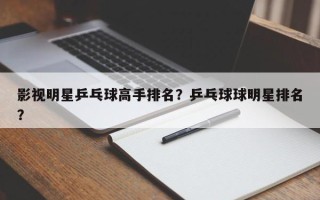 影视明星乒乓球高手排名？乒乓球球明星排名？