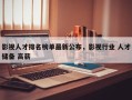 影视人才排名榜单最新公布，影视行业 人才储备 高薪